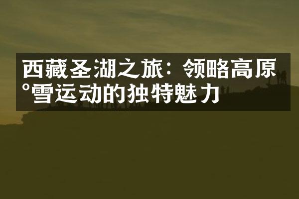 西藏圣湖之旅: 领略高原冰雪运动的独特魅力