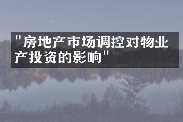 "房地产市场调控对物业房产投资的影响"