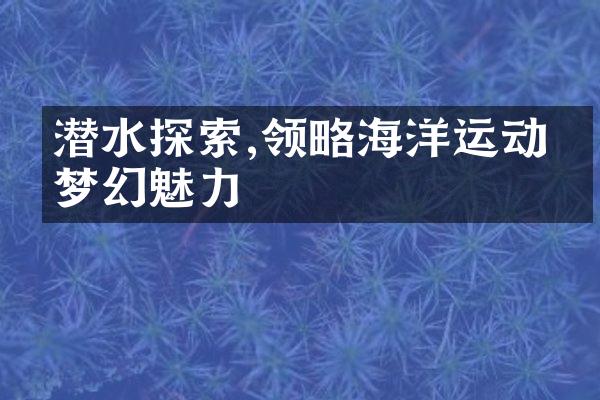 潜水探索,领略海洋运动的梦幻魅力