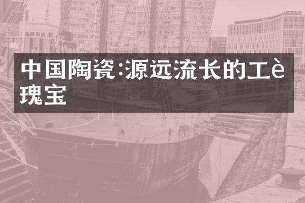 中国陶瓷:源远流长的工艺瑰宝