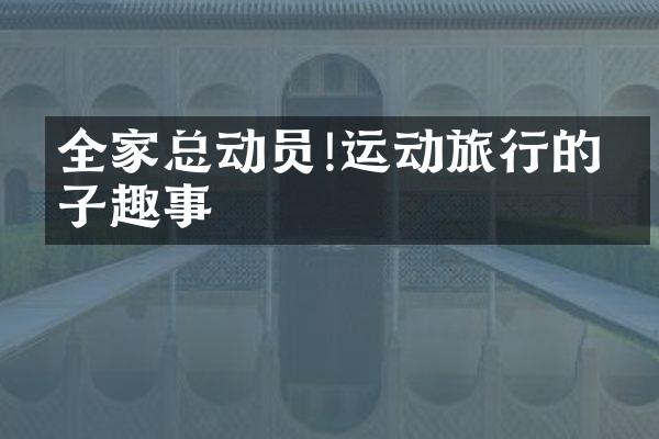 全家总动员!运动旅行的亲子趣事