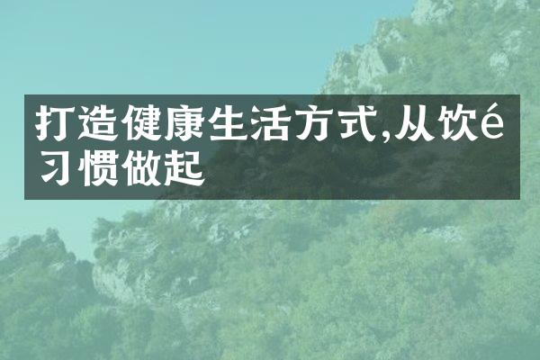 打造健康生活方式,从饮食习惯做起