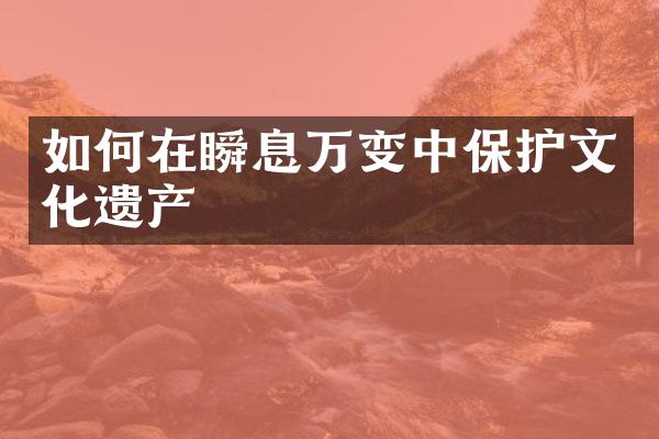 如何在瞬息万变中保护文化遗产