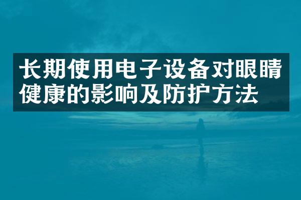 长期使用电子设备对眼睛健康的影响及防护方法