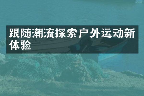 跟随潮流探索户外运动新体验