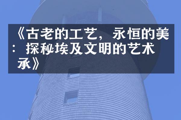 《古老的工艺，永恒的美：探秘埃及文明的艺术传承》