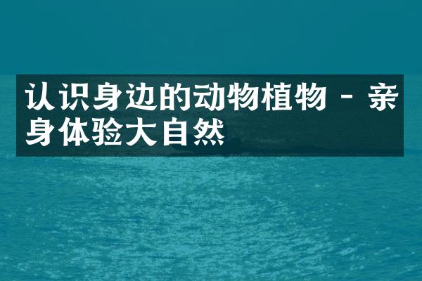 认识身边的动物植物 - 亲身体验大自然