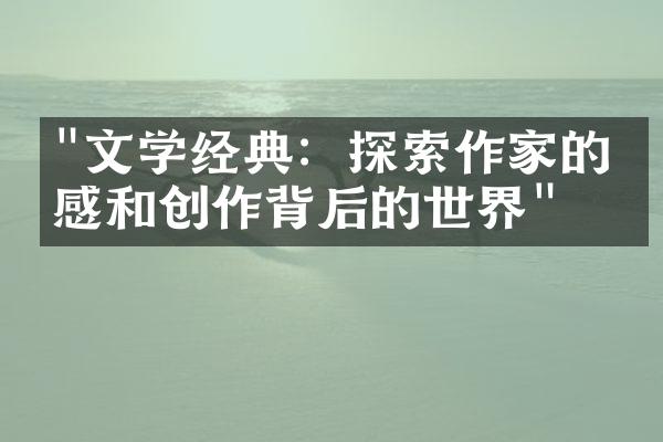 "文学经典：探索作家的灵感和创作背后的世界"