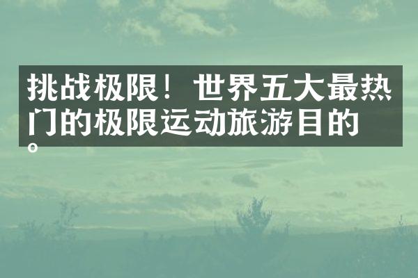 挑战极限！世界五大最热门的极限运动旅游目的地