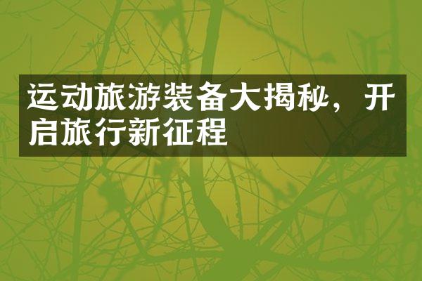 运动旅游装备大揭秘，开启旅行新征程