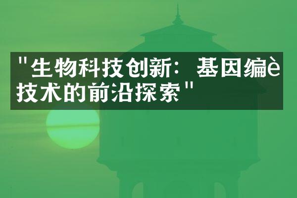 "生物科技创新：基因编辑技术的前沿探索"