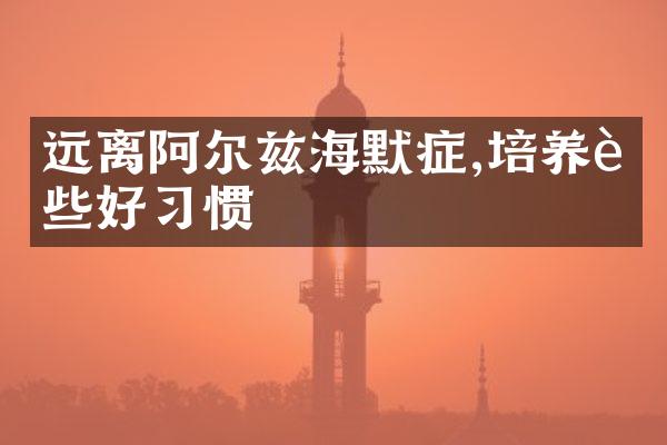 远离阿尔兹海默症,培养这些好习惯