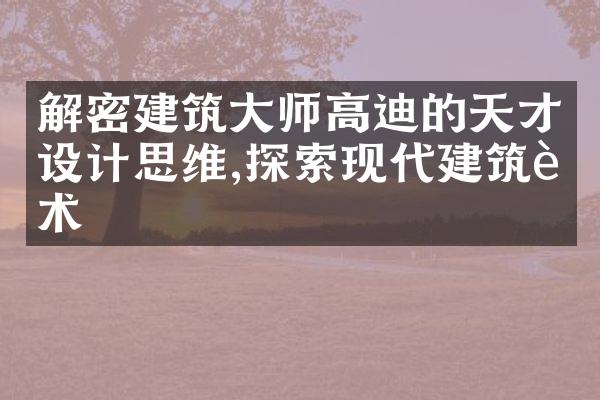 建筑大师高迪的天才设计思维,探索现代建筑艺术