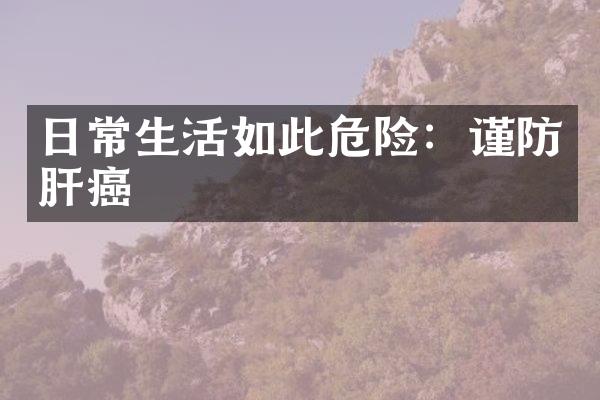 日常生活如此危险：谨防肝癌