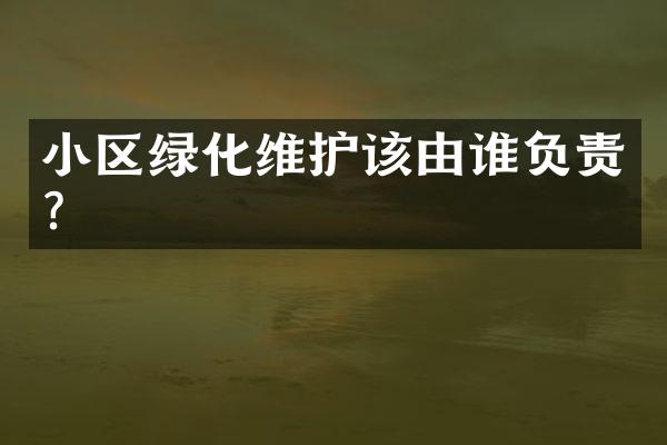 小区绿化维护该由谁负责？