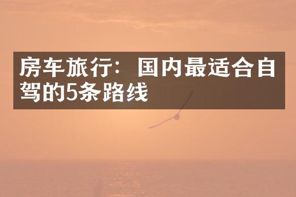 房车旅行：国内最适合自驾的5条路线