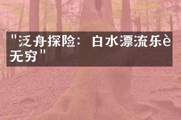 "泛舟探险：白水漂流乐趣无穷"
