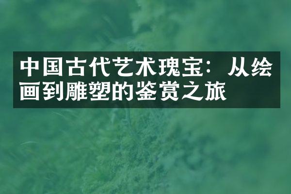 中国古代艺术瑰宝：从绘画到雕塑的鉴赏之旅