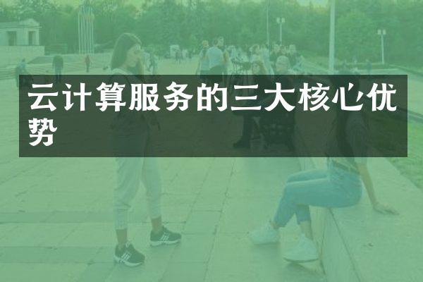 云计算服务的三大核心优势