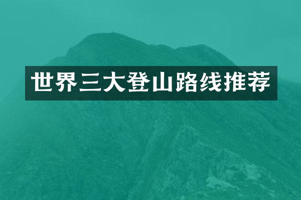 世界三大登山路线推荐