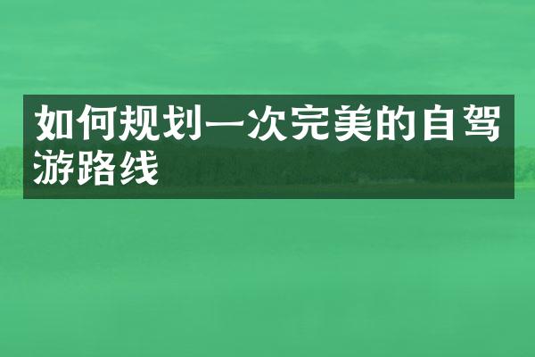 如何规划一次完美的自驾游路线