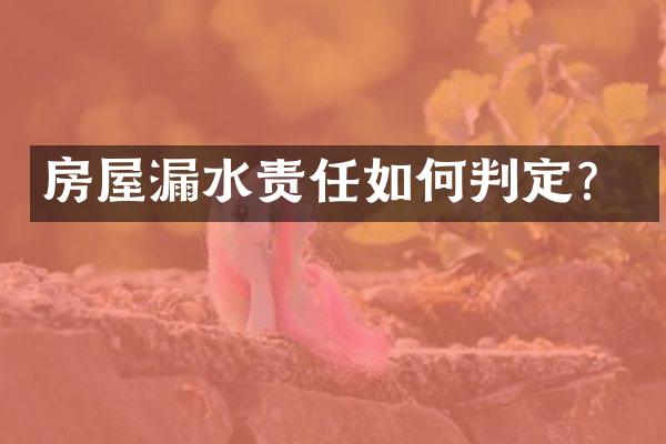 房屋漏水责任如何判定？