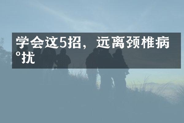 学会这5招，远离颈椎病困扰