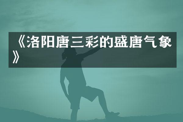 《洛阳唐三彩的盛唐气象》