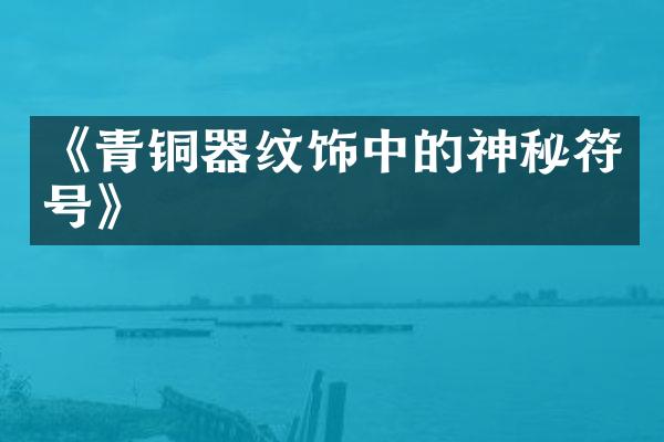 《青铜器纹饰中的神秘符号》