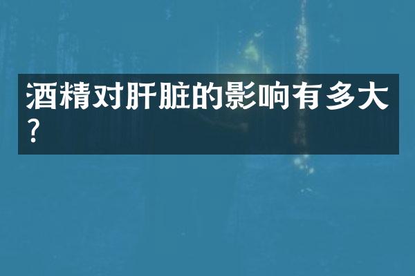酒精对肝脏的影响有多大？
