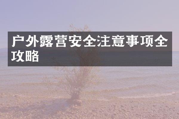 户外露营安全注意事项全攻略