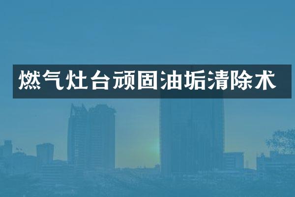 燃气灶台顽固油垢清除术