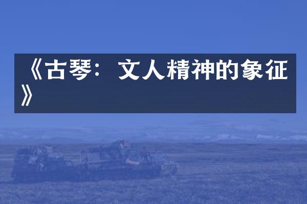 《古琴：文人精神的象征》