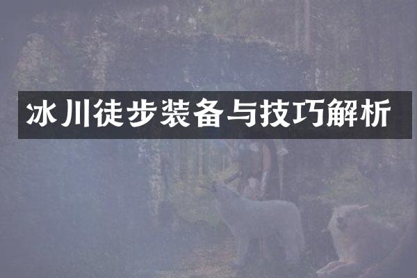 冰川徒步装备与技巧解析