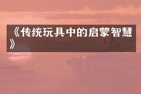 《传统玩具中的启蒙智慧》