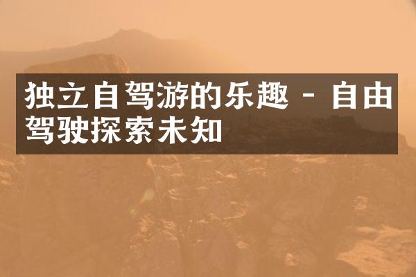 独立自驾游的乐趣 - 自由驾驶探索未知