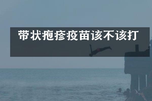  带状疱疹疫苗该不该打？