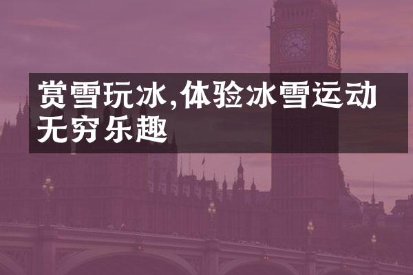 赏雪玩冰,体验冰雪运动的无穷乐趣