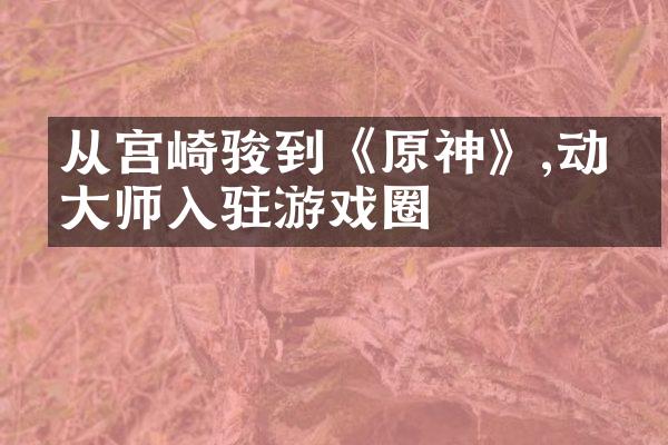 从宫崎骏到《原神》,动画大师入驻游戏圈