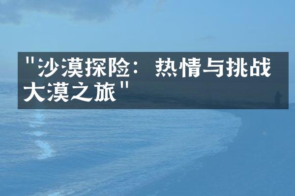 "沙漠探险：热情与挑战的大漠之旅"