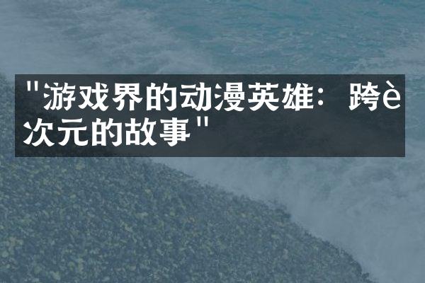 "游戏界的动漫英雄：跨越次元的故事"
