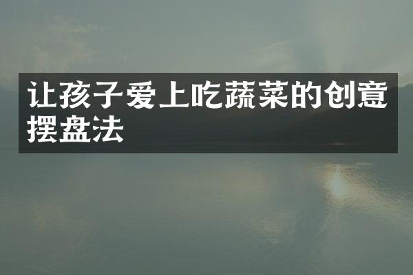 让孩子爱上吃蔬菜的创意摆盘法