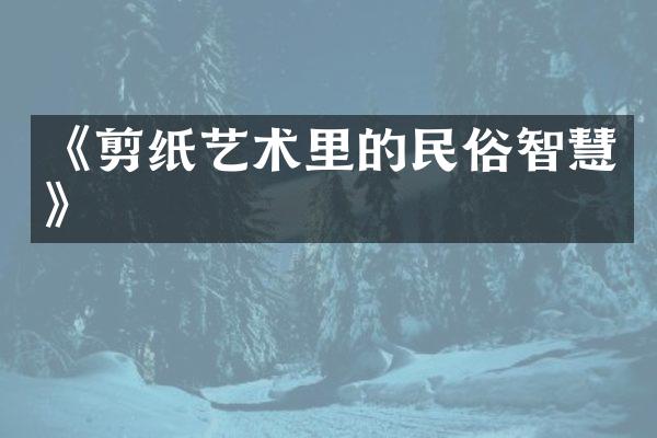 《剪纸艺术里的民俗智慧》