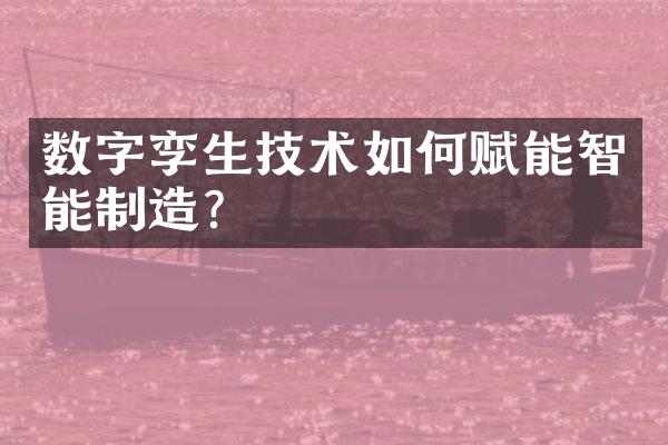 数字孪生技术如何赋能智能制造？