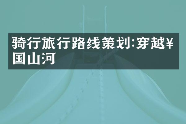 骑行旅行路线策划:穿越祖国山河