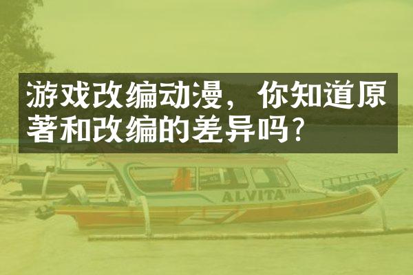 游戏改编动漫，你知道原著和改编的差异吗？
