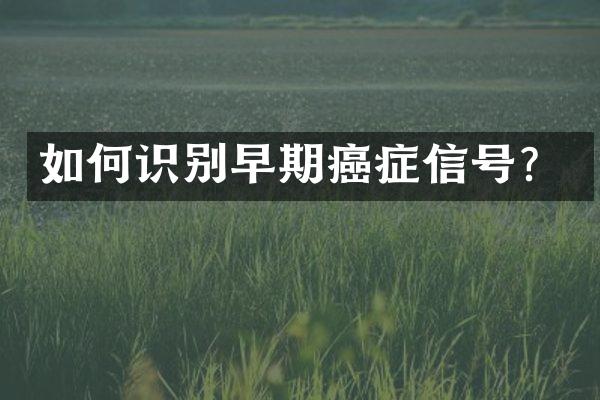 如何识别早期癌症信号？