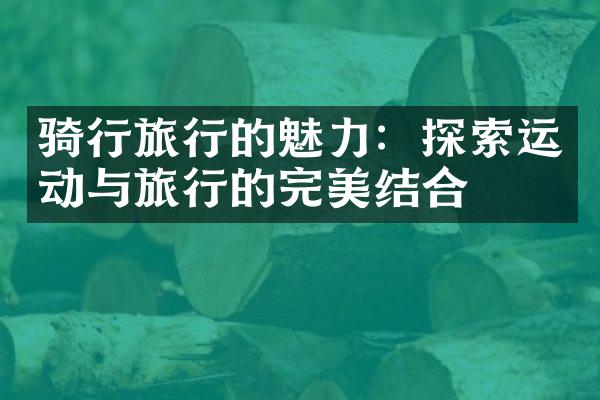 骑行旅行的魅力：探索运动与旅行的完美结合