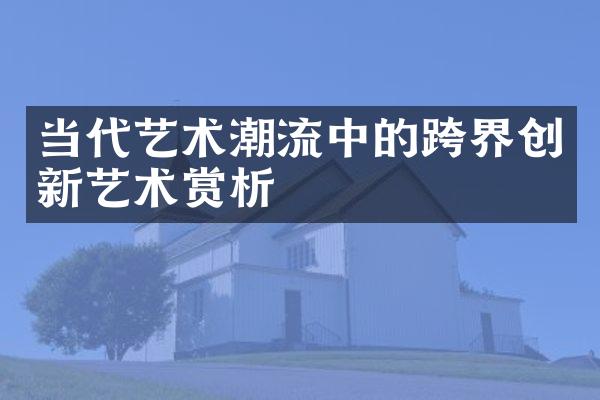 当代艺术潮流中的跨界创新艺术赏析