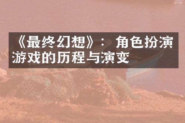 《最终幻想》：角色扮演游戏的历程与演变